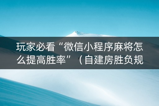 玩家必看“微信小程序麻将怎么提高胜率”（自建房胜负规律)