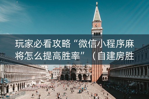 玩家必看攻略“微信小程序麻将怎么提高胜率”（自建房胜负规律)