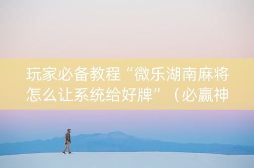 玩家必备教程“微乐湖南麻将怎么让系统给好牌”（必赢神器辅助器)