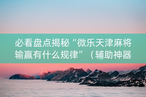 必看盘点揭秘“微乐天津麻将输赢有什么规律”（辅助神器免费)