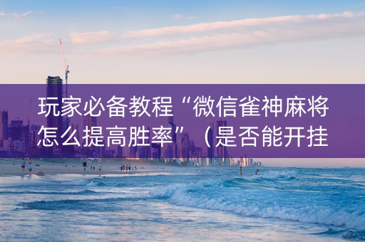玩家必备教程“微信雀神麻将怎么提高胜率”（是否能开挂)