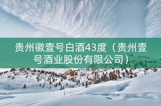 贵州徽壹号白酒43度（贵州壹号酒业股份有限公司）