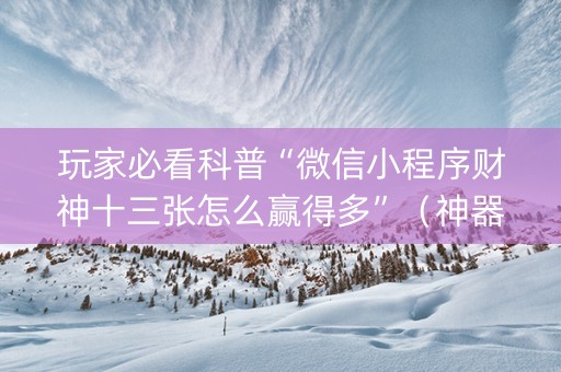 玩家必看科普“微信小程序财神十三张怎么赢得多”（神器通用版)