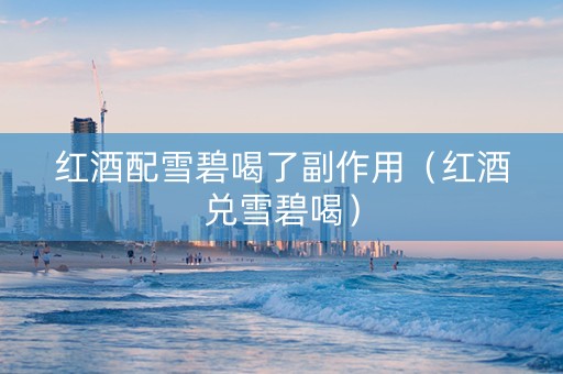 红酒配雪碧喝了副作用（红酒兑雪碧喝）