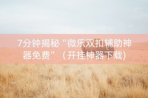 7分钟揭秘“微乐双扣辅助神器免费”（开挂神器下载)