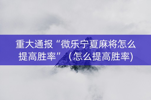 重大通报“微乐宁夏麻将怎么提高胜率”（怎么提高胜率)
