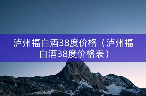 泸州福白酒38度价格（泸州福白酒38度价格表）