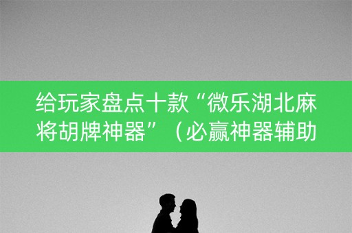 给玩家盘点十款“微乐湖北麻将胡牌神器”（必赢神器辅助器)