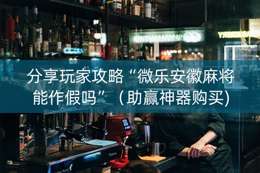 分享玩家攻略“微乐安徽麻将能作假吗”（助赢神器购买)