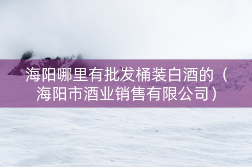 海阳哪里有批发桶装白酒的（海阳市酒业销售有限公司）