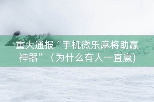 重大通报“手机微乐麻将助赢神器”（为什么有人一直赢)