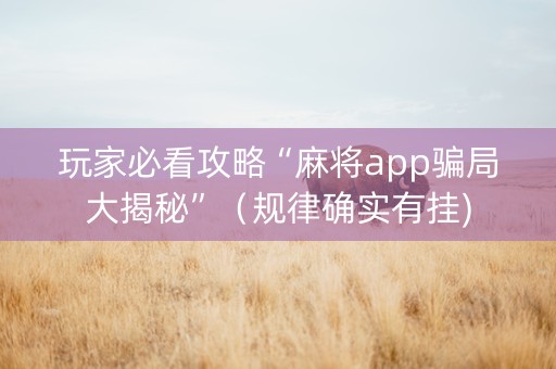 玩家必看攻略“麻将app骗局大揭秘”（规律确实有挂)