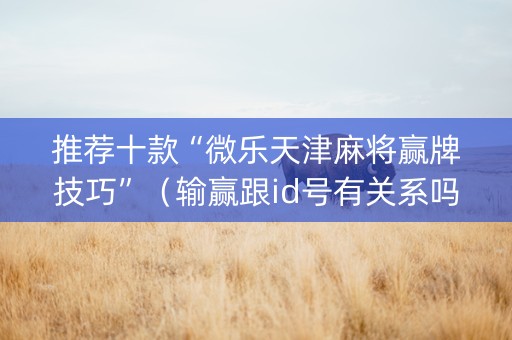 推荐十款“微乐天津麻将赢牌技巧”（输赢跟id号有关系吗)