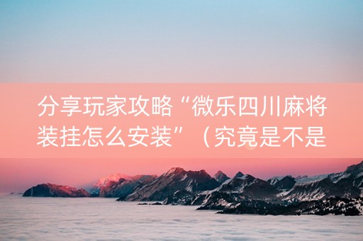 分享玩家攻略“微乐四川麻将装挂怎么安装”（究竟是不是有挂)