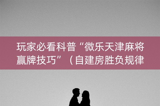 玩家必看科普“微乐天津麻将赢牌技巧”（自建房胜负规律)