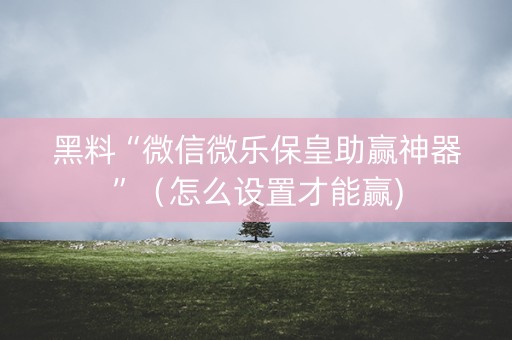 黑料“微信微乐保皇助赢神器”（怎么设置才能赢)