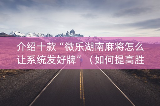 介绍十款“微乐湖南麻将怎么让系统发好牌”（如何提高胜率)