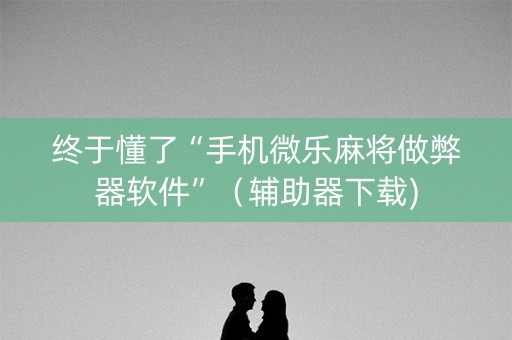 终于懂了“手机微乐麻将做弊器软件”（辅助器下载)