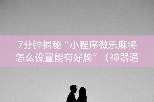 7分钟揭秘“小程序微乐麻将怎么设置能有好牌”（神器通用版)