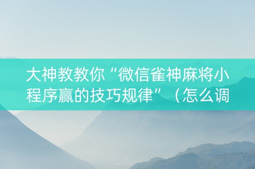 大神教教你“微信雀神麻将小程序赢的技巧规律”（怎么调胜率)