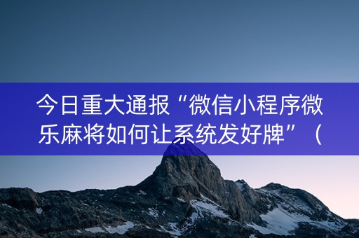 今日重大通报“微信小程序微乐麻将如何让系统发好牌”（提高胜率技巧)