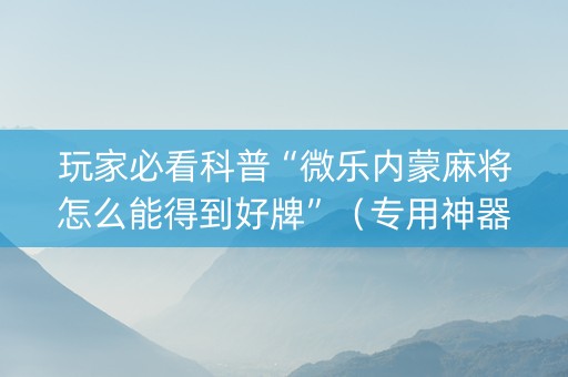 玩家必看科普“微乐内蒙麻将怎么能得到好牌”（专用神器)