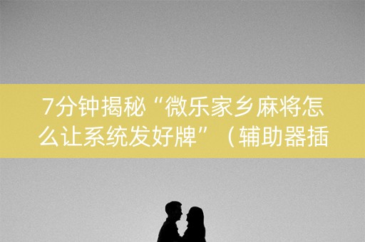 7分钟揭秘“微乐家乡麻将怎么让系统发好牌”（辅助器插件)