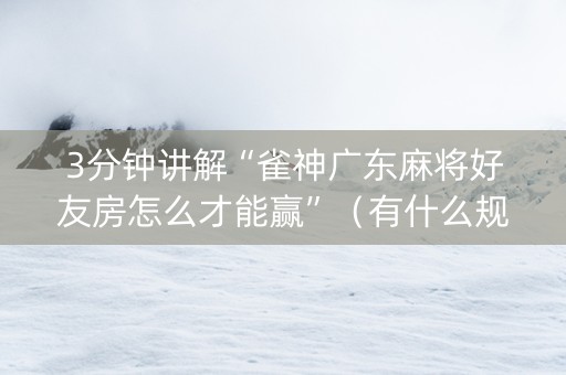 3分钟讲解“雀神广东麻将好友房怎么才能赢”（有什么规律)