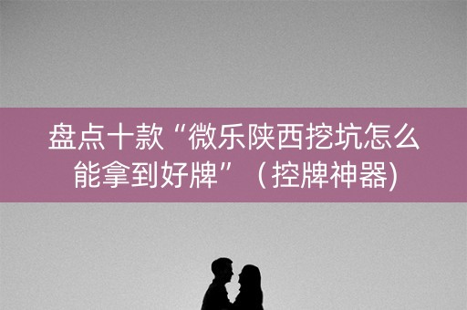 盘点十款“微乐陕西挖坑怎么能拿到好牌”（控牌神器)