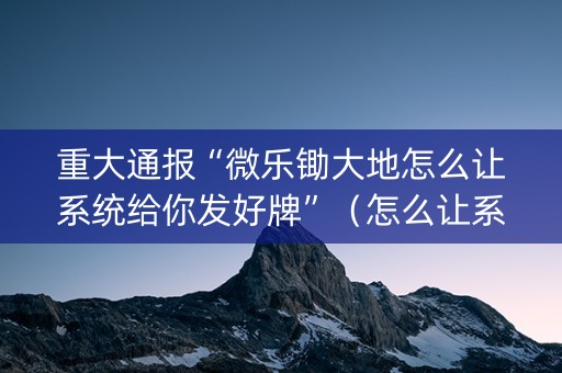 重大通报“微乐锄大地怎么让系统给你发好牌”（怎么让系统给你发好牌)