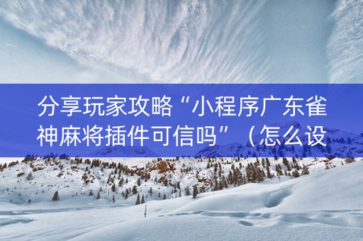分享玩家攻略“小程序广东雀神麻将插件可信吗”（怎么设置能有好牌)