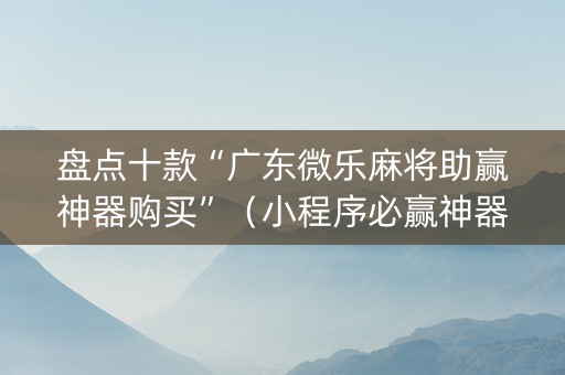盘点十款“广东微乐麻将助赢神器购买”（小程序必赢神器)