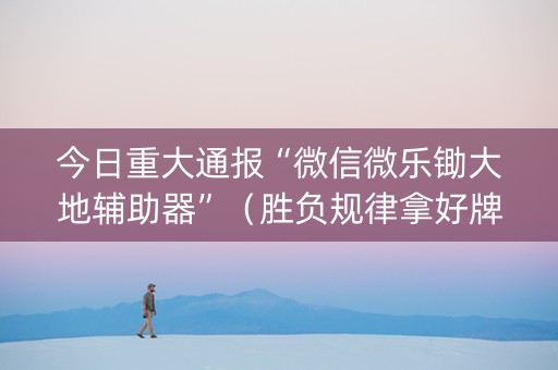 今日重大通报“微信微乐锄大地辅助器”（胜负规律拿好牌)