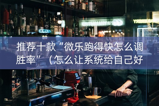 推荐十款“微乐跑得快怎么调胜率”（怎么让系统给自己好牌)