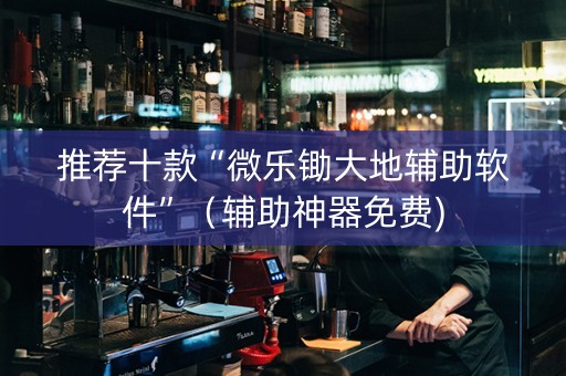 推荐十款“微乐锄大地辅助软件”（辅助神器免费)