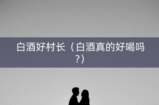 白酒好村长（白酒真的好喝吗?）