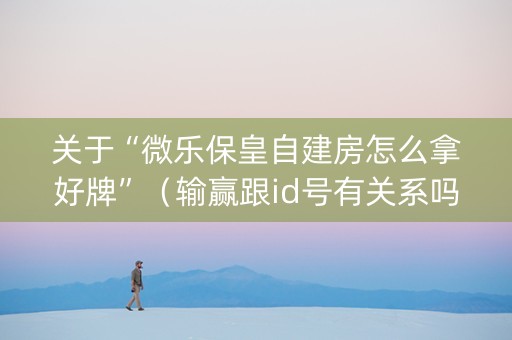 关于“微乐保皇自建房怎么拿好牌”（输赢跟id号有关系吗)