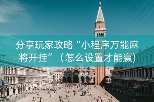 分享玩家攻略“小程序万能麻将开挂”（怎么设置才能赢)