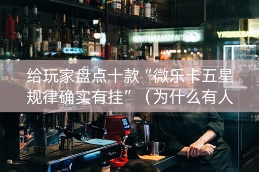 给玩家盘点十款“微乐卡五星规律确实有挂”（为什么有人一直赢)