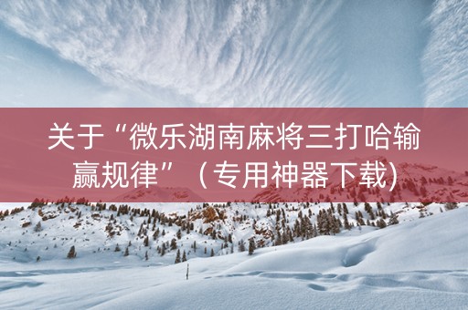 关于“微乐湖南麻将三打哈输赢规律”（专用神器下载)