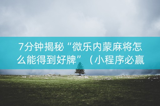 7分钟揭秘“微乐内蒙麻将怎么能得到好牌”（小程序必赢神器)