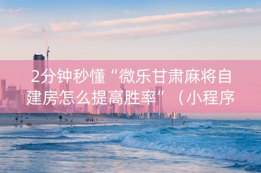 2分钟秒懂“微乐甘肃麻将自建房怎么提高胜率”（小程序必赢神器)