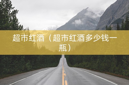 超市红酒（超市红酒多少钱一瓶）