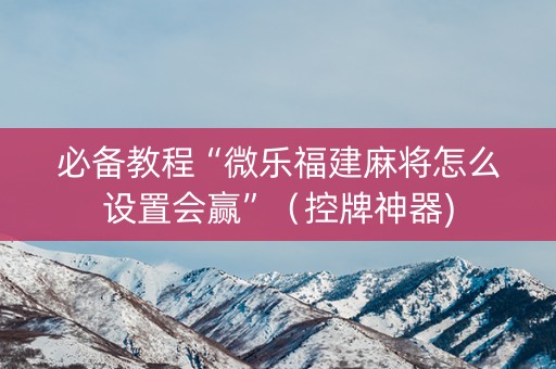 必备教程“微乐福建麻将怎么设置会赢”（控牌神器)