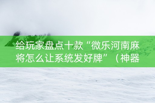 给玩家盘点十款“微乐河南麻将怎么让系统发好牌”（神器最新免费)