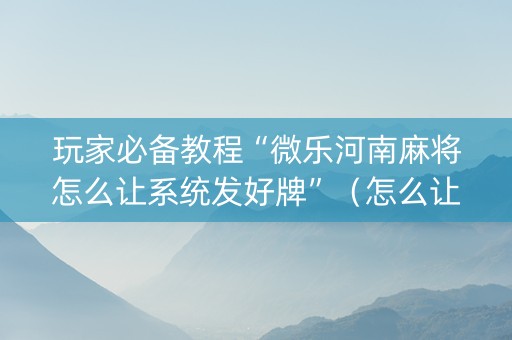 玩家必备教程“微乐河南麻将怎么让系统发好牌”（怎么让系统给自己好牌)