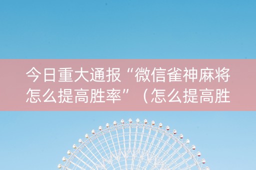 今日重大通报“微信雀神麻将怎么提高胜率”（怎么提高胜率)