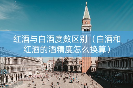 红酒与白酒度数区别（白酒和红酒的酒精度怎么换算）