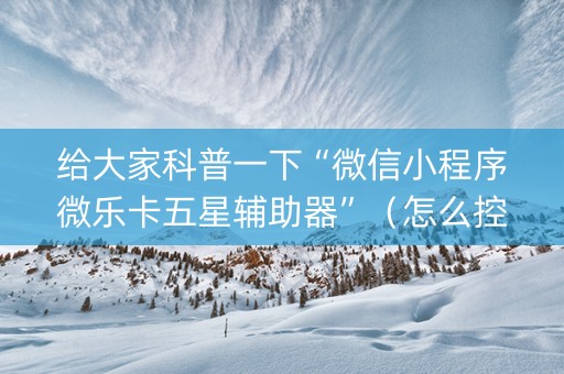 给大家科普一下“微信小程序微乐卡五星辅助器”（怎么控制输赢)