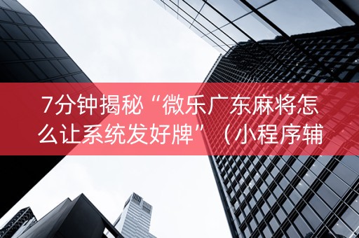 7分钟揭秘“微乐广东麻将怎么让系统发好牌”（小程序辅助软件)